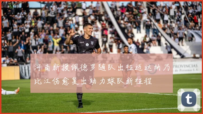 河南新援佩德罗随队出征迈达纳乃比江伤愈复出助力球队新征程