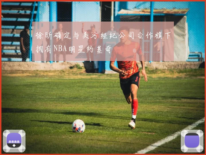 徐昕确定与美方经纪公司合作旗下拥有NBA明星约基奇