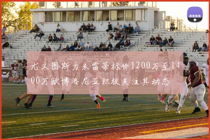 尤文图斯为米雷蒂标价1200万至1400万欧博洛尼亚积极关注其动态