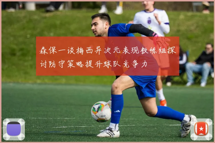 森保一谈梅西异次元表现教练组探讨防守策略提升球队竞争力