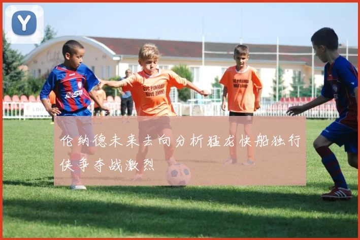 伦纳德未来去向分析猛龙快船独行侠争夺战激烈