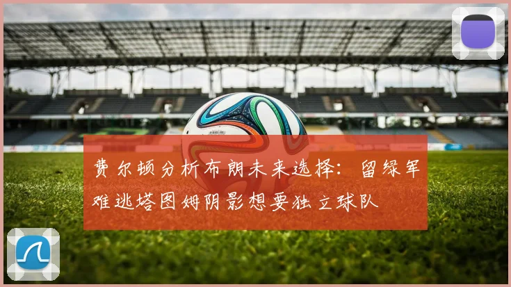 费尔顿分析布朗未来选择：留绿军难逃塔图姆阴影想要独立球队
