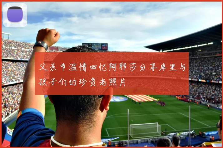 父亲节温情回忆阿耶莎分享库里与孩子们的珍贵老照片