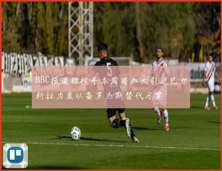BBC报道称枪手本周将加大引进巴尔科拉力度以备罗杰斯替代方案